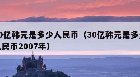 30亿韩元是多少人民币（30亿韩元是多少人民币2007年）