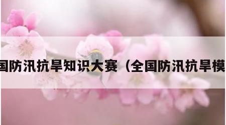 全国防汛抗旱知识大赛（全国防汛抗旱模范）