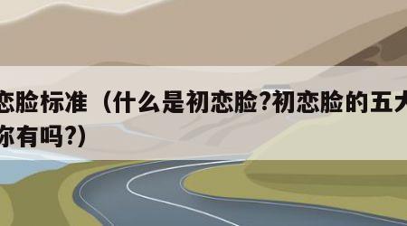 初恋脸标准（什么是初恋脸?初恋脸的五大特征你有吗?）