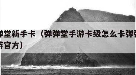 弹弹堂新手卡（弹弹堂手游卡级怎么卡弹弹堂手游官方）