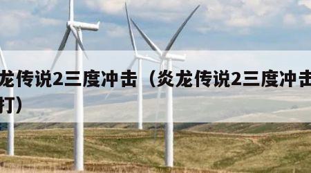 炎龙传说2三度冲击（炎龙传说2三度冲击怎么打）