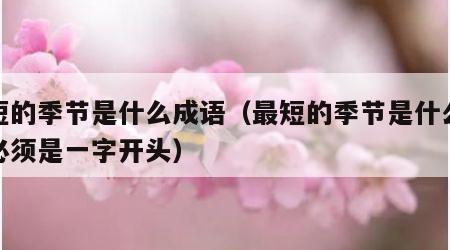 最短的季节是什么成语（最短的季节是什么成语必须是一字开头）