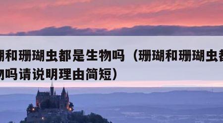珊瑚和珊瑚虫都是生物吗（珊瑚和珊瑚虫都是生物吗请说明理由简短）