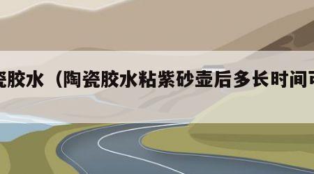 陶瓷胶水（陶瓷胶水粘紫砂壶后多长时间可泡茶）