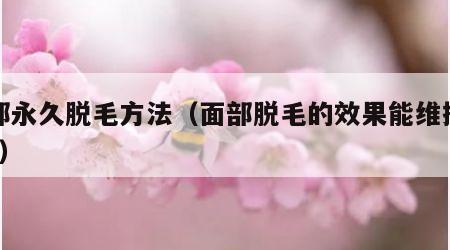 面部永久脱毛方法（面部脱毛的效果能维持几年?）