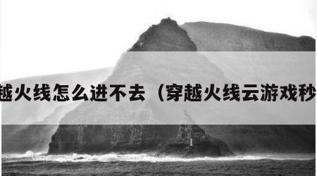 穿越火线怎么进不去（穿越火线云游戏秒玩）