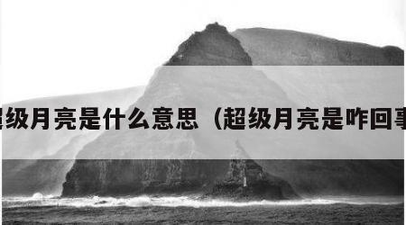 超级月亮是什么意思（超级月亮是咋回事）