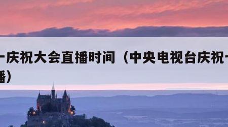 七一庆祝大会直播时间（中央电视台庆祝七一直播）