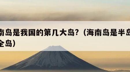 海南岛是我国的第几大岛?（海南岛是半岛还是全岛）