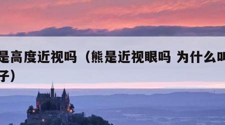 熊是高度近视吗（熊是近视眼吗 为什么叫熊瞎子）