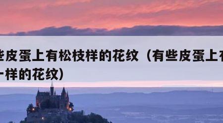 有些皮蛋上有松枝样的花纹（有些皮蛋上有松枝一样的花纹）