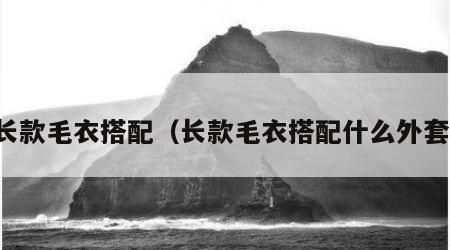 长款毛衣搭配（长款毛衣搭配什么外套）