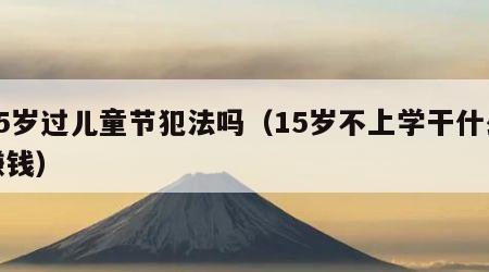 15岁过儿童节犯法吗（15岁不上学干什么赚钱）