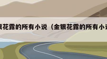 金银花露的所有小说（金银花露的所有小说蛇）