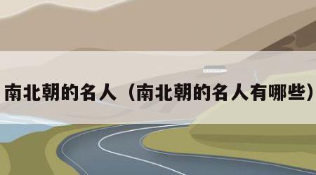 南北朝的名人（南北朝的名人有哪些）
