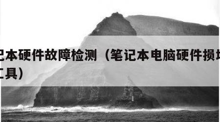 笔记本硬件故障检测（笔记本电脑硬件损坏检测工具）