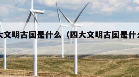 四大文明古国是什么（四大文明古国是什么制度）