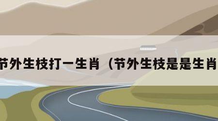 节外生枝打一生肖（节外生枝是是生肖）
