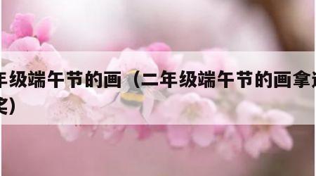 二年级端午节的画（二年级端午节的画拿过一等奖）