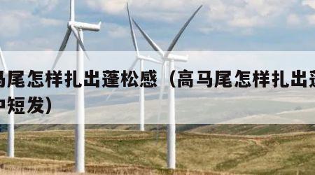 高马尾怎样扎出蓬松感（高马尾怎样扎出蓬松感中短发）