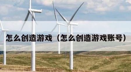 怎么创造游戏（怎么创造游戏账号）
