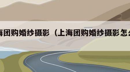 上海团购婚纱摄影（上海团购婚纱摄影怎么样）