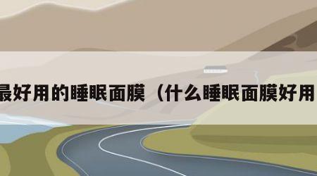 最好用的睡眠面膜（什么睡眠面膜好用）