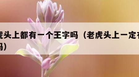 老虎头上都有一个王字吗（老虎头上一定有王字吗）