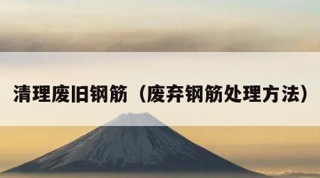 清理废旧钢筋（废弃钢筋处理方法）