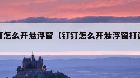 钉钉怎么开悬浮窗（钉钉怎么开悬浮窗打游戏）