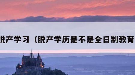 脱产学习（脱产学历是不是全日制教育）