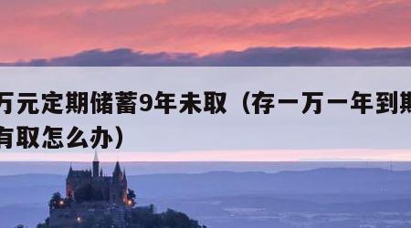 一万元定期储蓄9年未取（存一万一年到期了没有取怎么办）