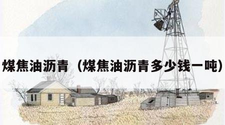 煤焦油沥青（煤焦油沥青多少钱一吨）
