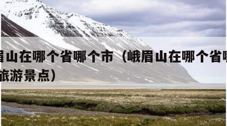 峨眉山在哪个省哪个市（峨眉山在哪个省哪个市,旅游景点）