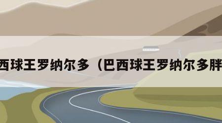 巴西球王罗纳尔多（巴西球王罗纳尔多胖了）