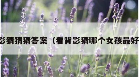 背影猜猜猜答案（看背影猜哪个女孩最好看）