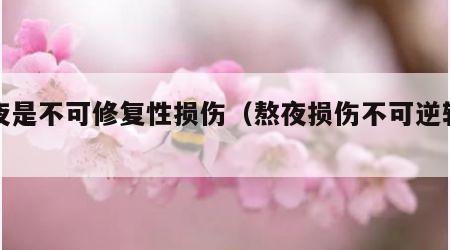 熬夜是不可修复性损伤（熬夜损伤不可逆转吗）