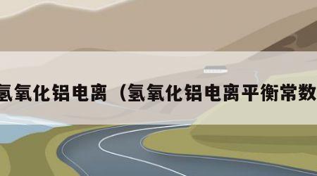 氢氧化铝电离（氢氧化铝电离平衡常数）