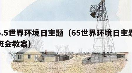 6.5世界环境日主题（65世界环境日主题班会教案）