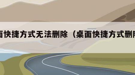 桌面快捷方式无法删除（桌面快捷方式删除不了）