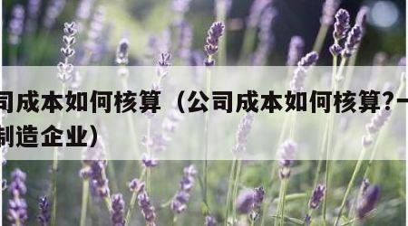 公司成本如何核算（公司成本如何核算?一般为制造企业）