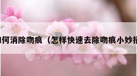 如何消除吻痕（怎样快速去除吻痕小妙招）