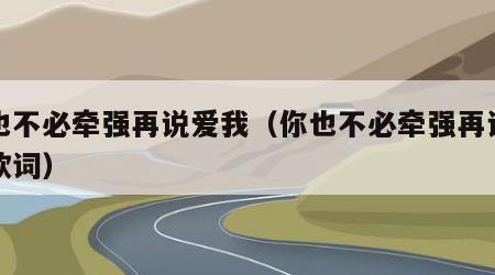 你也不必牵强再说爱我（你也不必牵强再说爱我歌词）