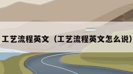 工艺流程英文（工艺流程英文怎么说）