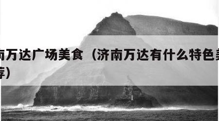 济南万达广场美食（济南万达有什么特色美食推荐）