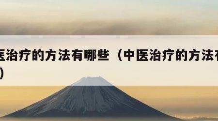 中医治疗的方法有哪些（中医治疗的方法有哪些?）