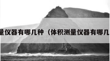 测量仪器有哪几种（体积测量仪器有哪几种）