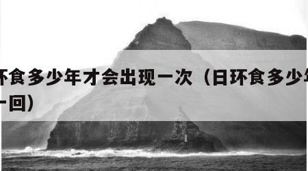 日环食多少年才会出现一次（日环食多少年出现一回）