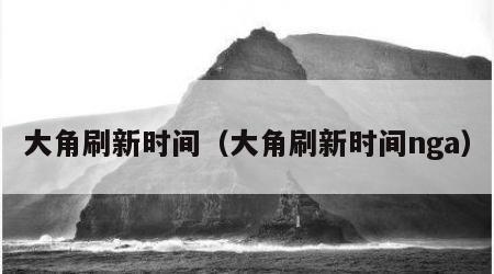 大角刷新时间（大角刷新时间nga）