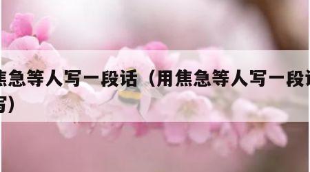用焦急等人写一段话（用焦急等人写一段话怎么写）